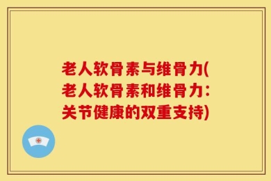 老人软骨素与维骨力(老人软骨素和维骨力：关节健康的双重支持)