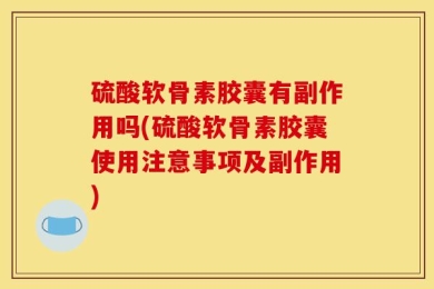 硫酸软骨素胶囊有副作用吗(硫酸软骨素胶囊使用注意事项及副作用)