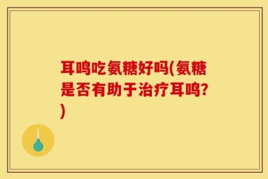 耳鸣吃氨糖好吗(氨糖是否有助于治疗耳鸣？)