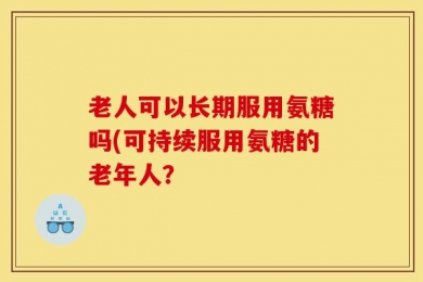 老人可以长期服用氨糖吗(可持续服用氨糖的老年人？