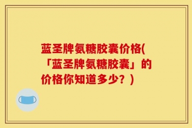 蓝圣牌氨糖胶囊价格(「蓝圣牌氨糖胶囊」的价格你知道多少？)