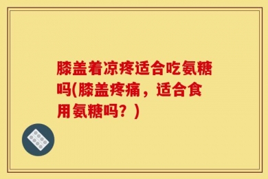 膝盖着凉疼适合吃氨糖吗(膝盖疼痛，适合食用氨糖吗？)