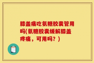膝盖痛吃氨糖胶囊管用吗(氨糖胶囊缓解膝盖疼痛，可用吗？)