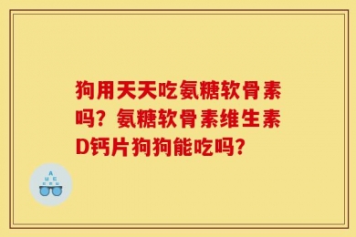狗用天天吃氨糖软骨素吗？氨糖软骨素维生素D钙片狗狗能吃吗？
