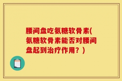 腰间盘吃氨糖软骨素(氨糖软骨素能否对腰间盘起到治疗作用？)