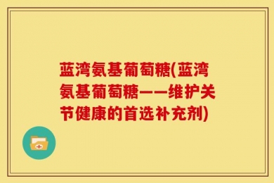 蓝湾氨基葡萄糖(蓝湾氨基葡萄糖——维护关节健康的首选补充剂)