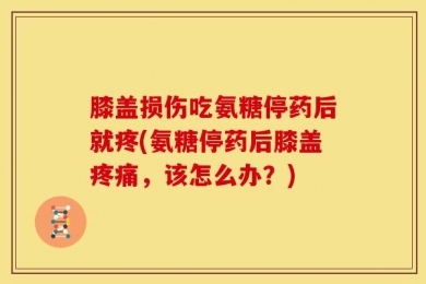 膝盖损伤吃氨糖停药后就疼(氨糖停药后膝盖疼痛，该怎么办？)