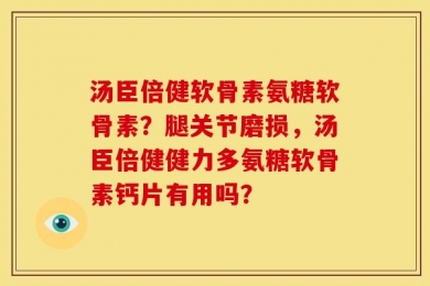 汤臣倍健软骨素氨糖软骨素？腿关节磨损，汤臣倍健健力多氨糖软骨素钙片有用吗？