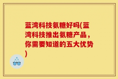 蓝湾科技氨糖好吗(蓝湾科技推出氨糖产品，你需要知道的五大优势)