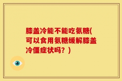 膝盖冷能不能吃氨糖(可以食用氨糖缓解膝盖冷僵症状吗？)