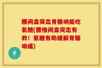 腰间盘突出骨骼响能吃氨糖(腰椎间盘突出有救！氨糖有助缓解骨骼响痛)