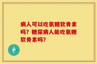 病人可以吃氨糖软骨素吗？糖尿病人能吃氨糖软骨素吗？