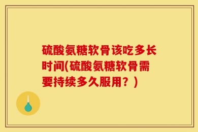 硫酸氨糖软骨该吃多长时间(硫酸氨糖软骨需要持续多久服用？)