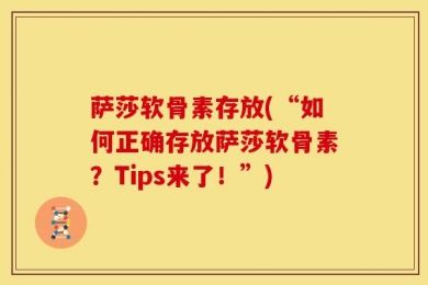萨莎软骨素存放(“如何正确存放萨莎软骨素？Tips来了！”)