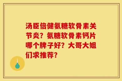 汤臣倍健氨糖软骨素关节炎？氨糖软骨素钙片哪个牌子好？大哥大姐们求推荐？