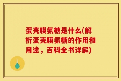 蛋壳膜氨糖是什么(解析蛋壳膜氨糖的作用和用途，百科全书详解)