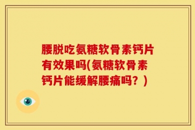 腰脱吃氨糖软骨素钙片有效果吗(氨糖软骨素钙片能缓解腰痛吗？)