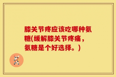 膝关节疼应该吃哪种氨糖(缓解膝关节疼痛，氨糖是个好选择。)