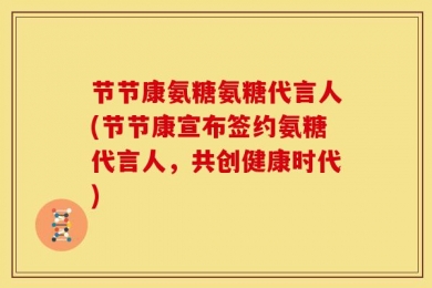 节节康氨糖氨糖代言人(节节康宣布签约氨糖代言人，共创健康时代)