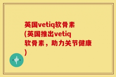 英国vetiq软骨素(英国推出vetiq软骨素，助力关节健康)
