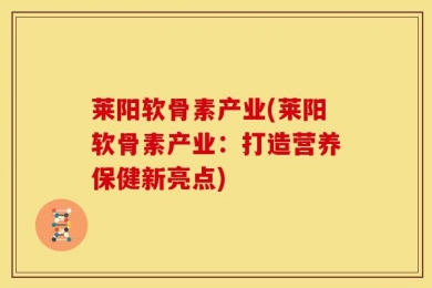 莱阳软骨素产业(莱阳软骨素产业：打造营养保健新亮点)