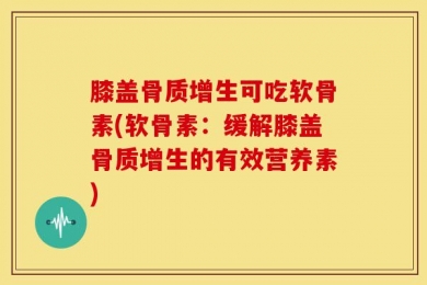 膝盖骨质增生可吃软骨素(软骨素：缓解膝盖骨质增生的有效营养素)