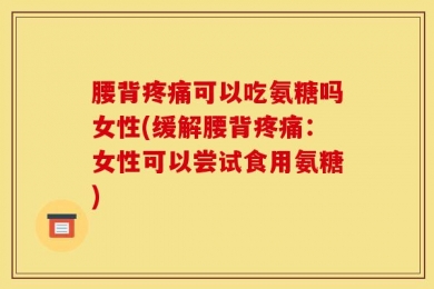 腰背疼痛可以吃氨糖吗女性(缓解腰背疼痛：女性可以尝试食用氨糖)