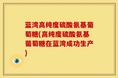 蓝湾高纯度硫酸氨基葡萄糖(高纯度硫酸氨基葡萄糖在蓝湾成功生产)