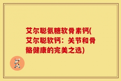 艾尔聪氨糖软骨素钙(艾尔聪软钙：关节和骨骼健康的完美之选)