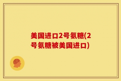 美国进口2号氨糖(2号氨糖被美国进口)