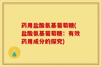 药用盐酸氨基葡萄糖(盐酸氨基葡萄糖：有效药用成分的探究)
