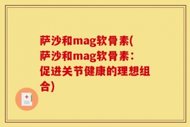 萨沙和mag软骨素(萨沙和mag软骨素：促进关节健康的理想组合)