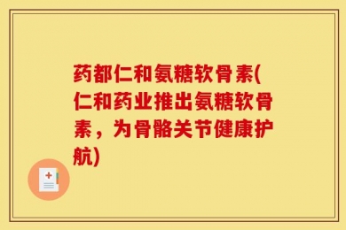 药都仁和氨糖软骨素(仁和药业推出氨糖软骨素，为骨骼关节健康护航)
