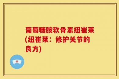 葡萄糖胺软骨素纽崔莱(纽崔莱：修护关节的良方)