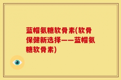 蓝帽氨糖软骨素(软骨保健新选择——蓝帽氨糖软骨素)