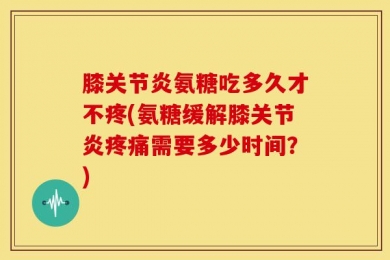 膝关节炎氨糖吃多久才不疼(氨糖缓解膝关节炎疼痛需要多少时间？)