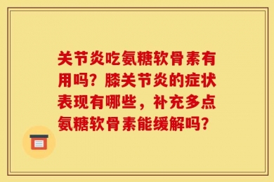 关节炎吃氨糖软骨素有用吗？膝关节炎的症状表现有哪些，补充多点氨糖软骨素能缓解吗？