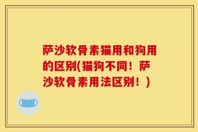萨沙软骨素猫用和狗用的区别(猫狗不同！萨沙软骨素用法区别！)