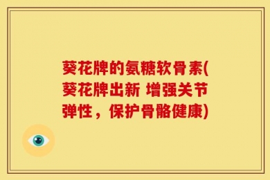 葵花牌的氨糖软骨素(葵花牌出新 增强关节弹性，保护骨骼健康)