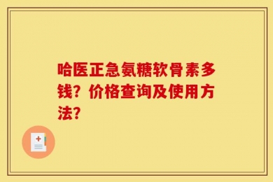 哈医正急氨糖软骨素多钱？价格查询及使用方法？