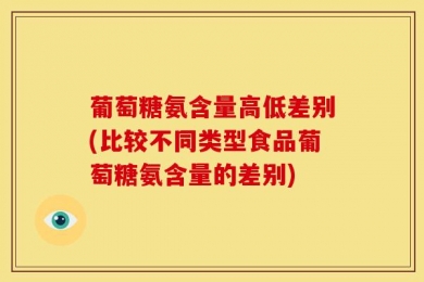 葡萄糖氨含量高低差别(比较不同类型食品葡萄糖氨含量的差别)