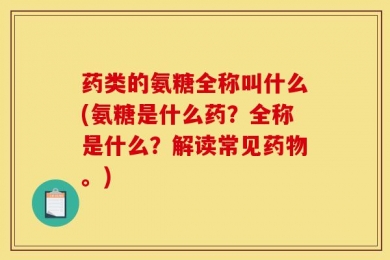 药类的氨糖全称叫什么(氨糖是什么药？全称是什么？解读常见药物。)