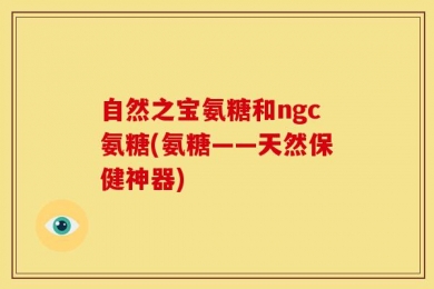 自然之宝氨糖和ngc氨糖(氨糖——天然保健神器)