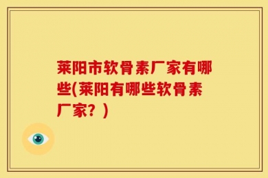 莱阳市软骨素厂家有哪些(莱阳有哪些软骨素厂家？)