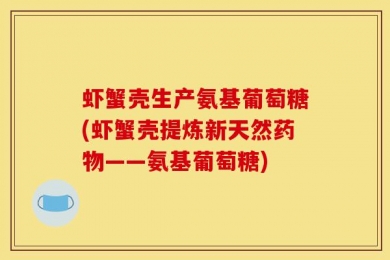 虾蟹壳生产氨基葡萄糖(虾蟹壳提炼新天然药物——氨基葡萄糖)