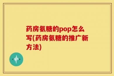 药房氨糖的pop怎么写(药房氨糖的推广新方法)