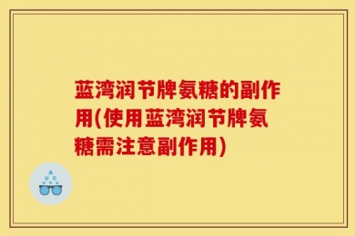蓝湾润节牌氨糖的副作用(使用蓝湾润节牌氨糖需注意副作用)