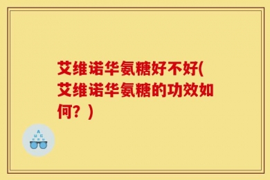 艾维诺华氨糖好不好(艾维诺华氨糖的功效如何？)