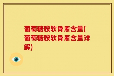 葡萄糖胺软骨素含量(葡萄糖胺软骨素含量详解)