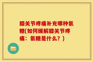膝关节疼痛补充哪种氨糖(如何缓解膝关节疼痛：氨糖是什么？)